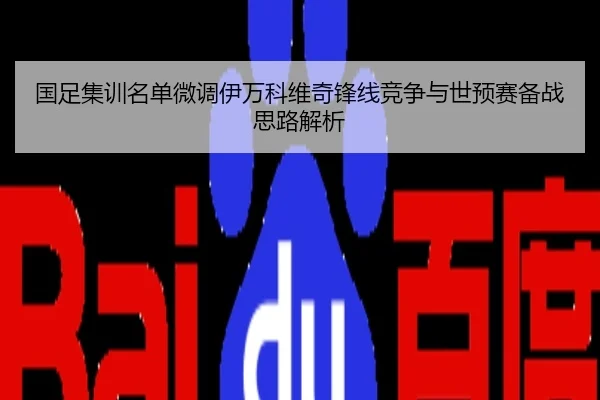 国足集训名单微调伊万科维奇锋线竞争与世预赛备战思路解析