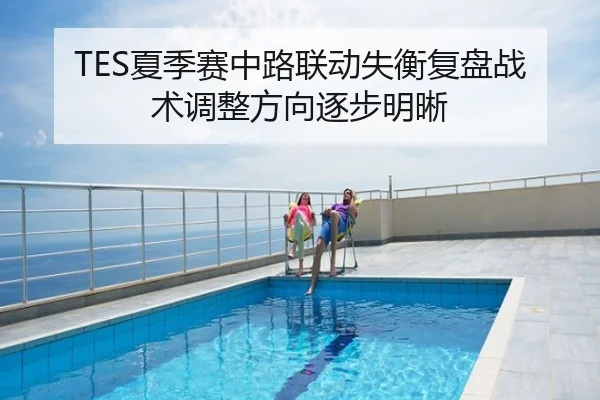 TES夏季赛中路联动失衡复盘战术调整方向逐步明晰