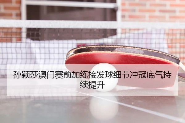 孙颖莎澳门赛前加练接发球细节冲冠底气持续提升