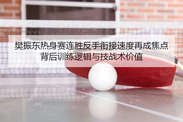 樊振东热身赛连胜反手衔接速度再成焦点背后训练逻辑与技战术价值