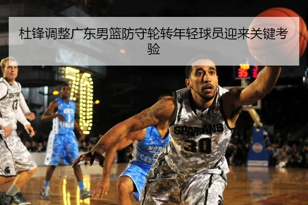 杜锋调整广东男篮防守轮转年轻球员迎来关键考验