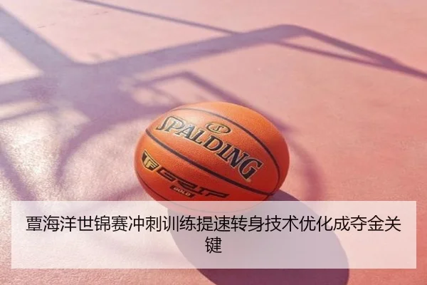 覃海洋世锦赛冲刺训练提速转身技术优化成夺金关键