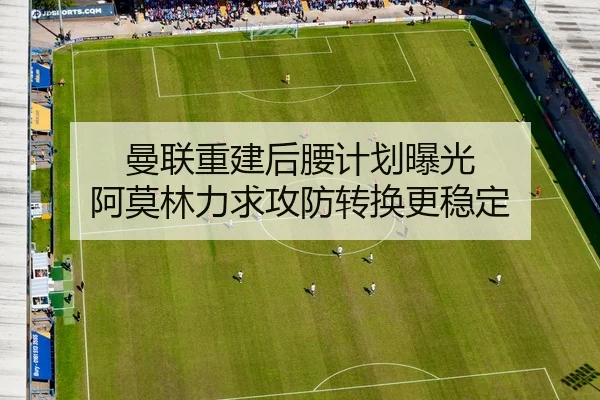 曼联重建后腰计划曝光 阿莫林力求攻防转换更稳定