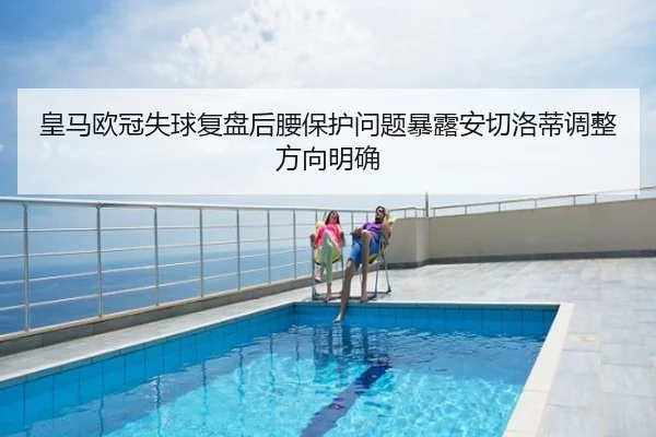 皇马欧冠失球复盘后腰保护问题暴露安切洛蒂调整方向明确