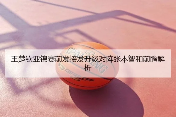 王楚钦亚锦赛前发接发升级对阵张本智和前瞻解析