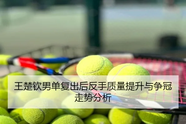王楚钦男单复出后反手质量提升与争冠走势分析