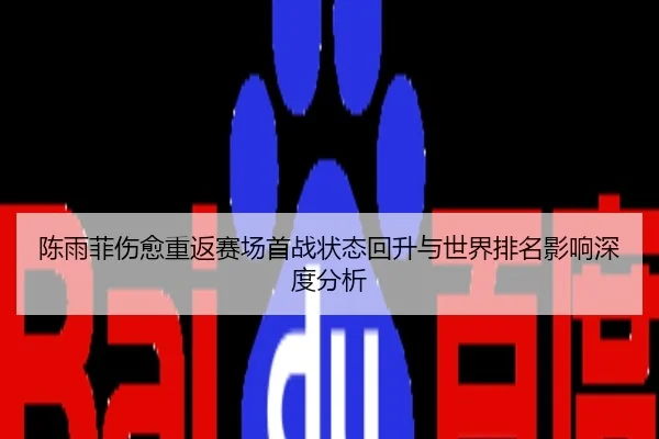 陈雨菲伤愈重返赛场首战状态回升与世界排名影响深度分析